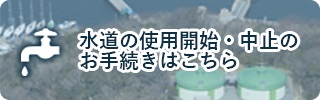 水道の使用開始・中止のお手続きはこちら